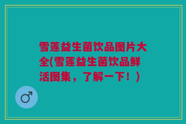 雪莲益生菌饮品图片大全(雪莲益生菌饮品鲜活图集,了解一下!) 雪莲益生菌饮品图片大全(雪莲益生菌饮品鲜活图集,了解一下!)