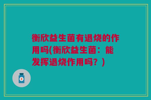 衡欣益生菌有退烧的作用吗(衡欣益生菌：能发挥退烧作用吗？)