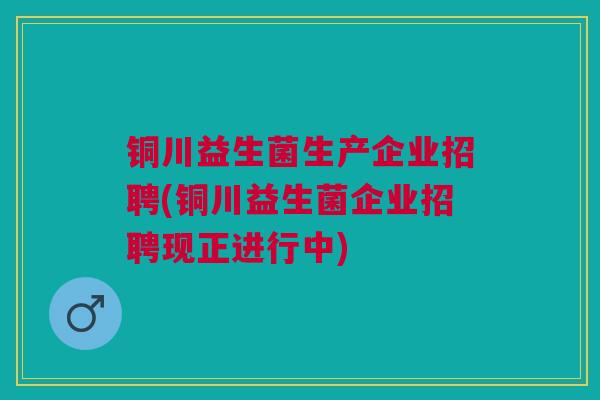 铜川益生菌生产企业招聘(铜川益生菌企业招聘现正进行中)