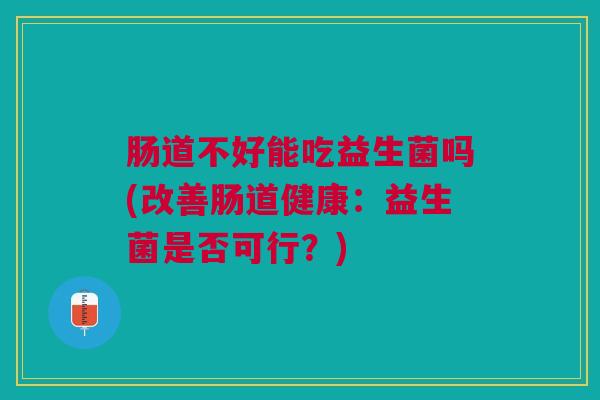 肠道不好能吃益生菌吗(改善肠道健康:益生菌是否可行?)