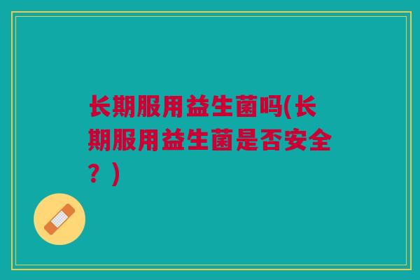 长期服用益生菌吗(长期服用益生菌是否安全?)