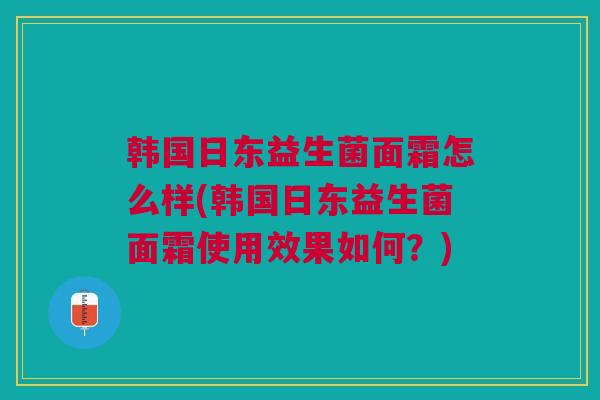 韩国日东益生菌面霜怎么样(韩国日东益生菌面霜使用效果如何?)