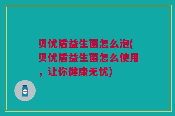 贝优盾益生菌怎么泡(贝优盾益生菌怎么使用,让你健康无忧)