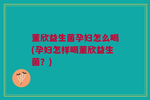 董欣益生菌孕妇怎么喝(孕妇怎样喝董欣益生菌?)