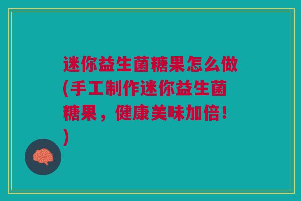 迷你益生菌糖果怎么做(手工制作迷你益生菌糖果,健康美味加倍!) 迷你益生菌糖果怎么做(手工制作迷你益生菌糖果,健康美味加倍!)
