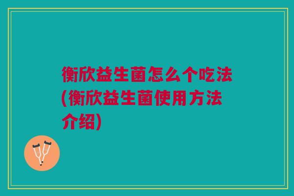 衡欣益生菌怎么个吃法(衡欣益生菌使用方法介绍)