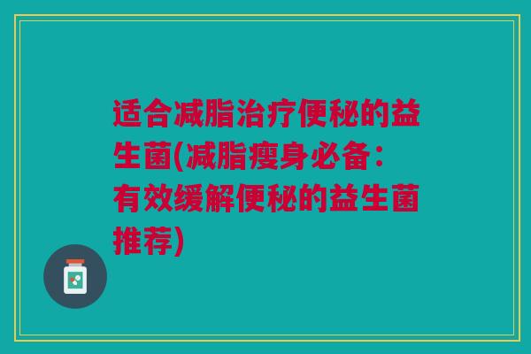 适合减脂治疗便秘的益生菌(减脂瘦身必备:有效缓解便秘的益生菌推荐)