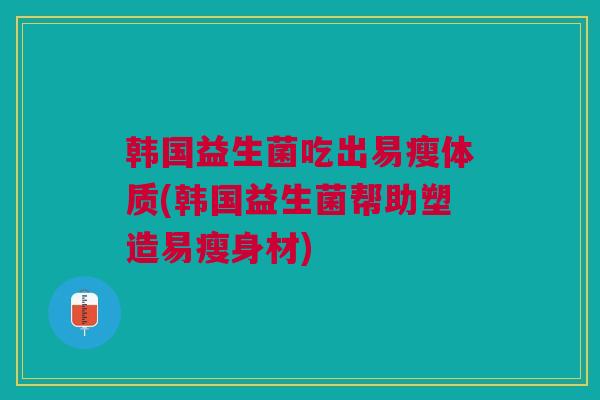 韩国益生菌吃出易瘦体质(韩国益生菌帮助塑造易瘦身材)