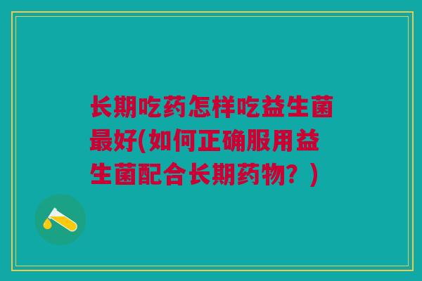 长期吃药怎样吃益生菌最好(如何正确服用益生菌配合长期药物?)