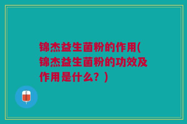 锦杰益生菌粉的作用(锦杰益生菌粉的功效及作用是什么?)