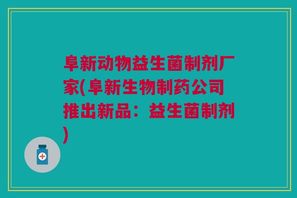 阜新动物益生菌制剂厂家(阜新生物制药公司推出新品:益生菌制剂)