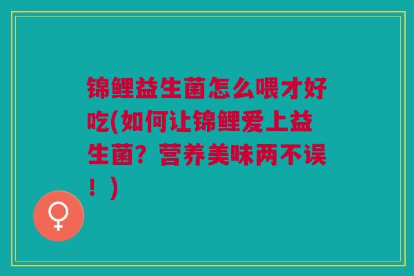 锦鲤益生菌怎么喂才好吃(如何让锦鲤爱上益生菌?营养美味两不误!)