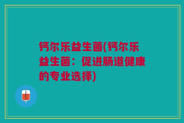 钙尔乐益生菌(钙尔乐益生菌:促进肠道健康的专业选择) 钙尔乐益生菌(钙尔乐益生菌:促进肠道健康的专业选择)