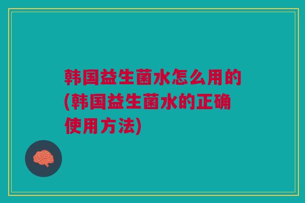 韩国益生菌水怎么用的(韩国益生菌水的正确使用方法)