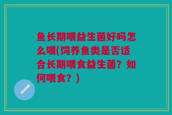 鱼长期喂益生菌好吗怎么喂(饲养鱼类是否适合长期喂食益生菌?如何喂食?)