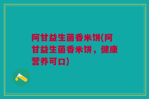 阿甘益生菌香米饼(阿甘益生菌香米饼，健康营养可口)