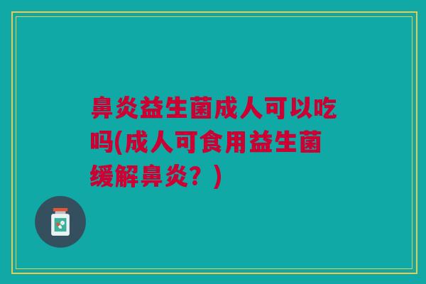 鼻炎益生菌成人可以吃吗(成人可食用益生菌缓解鼻炎?)