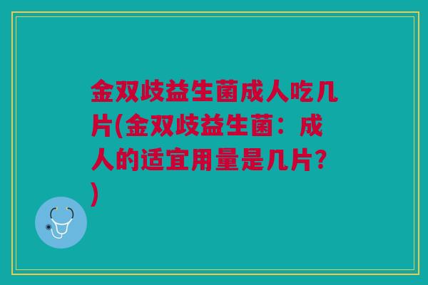 金双歧益生菌成人吃几片(金双歧益生菌:成人的适宜用量是几片?)