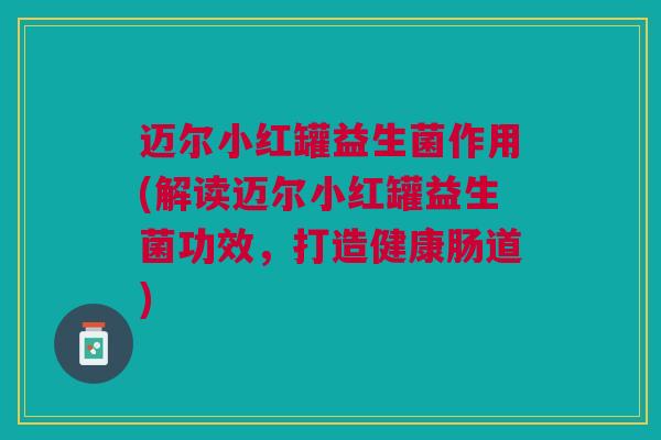 迈尔小红罐益生菌作用(解读迈尔小红罐益生菌功效,打造健康肠道)