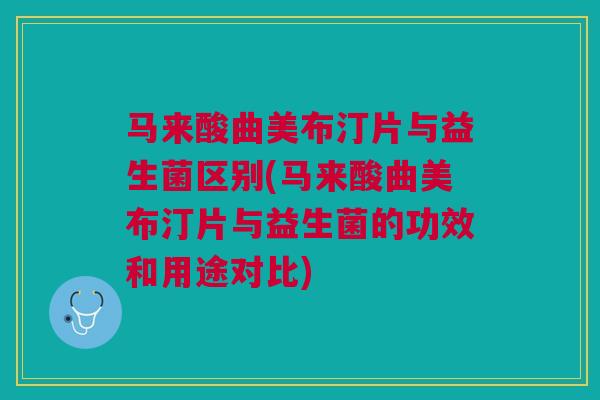 马来酸曲美布汀片与益生菌区别(马来酸曲美布汀片与益生菌的功效和用途对比)
