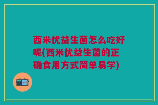 西米优益生菌怎么吃好呢(西米优益生菌的正确食用方式简单易学)