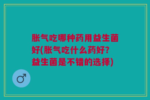 吃哪种药用益生菌好(吃什么药好?益生菌是不错的选择) 吃哪种药用益生菌好(吃什么药好?益生菌是不错的选择)