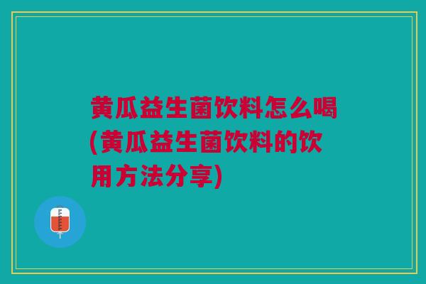 黄瓜益生菌饮料怎么喝(黄瓜益生菌饮料的饮用方法分享)