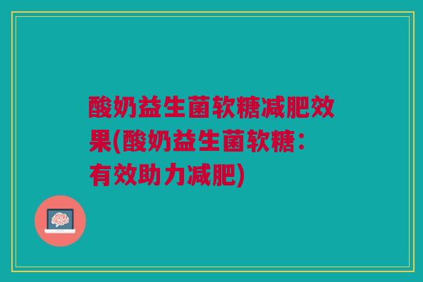 酸奶益生菌软糖效果(酸奶益生菌软糖:有效助力) 酸奶益生菌软糖效果(酸奶益生菌软糖:有效助力)