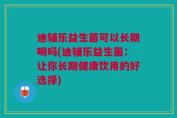 迪辅乐益生菌可以长期喝吗(迪辅乐益生菌:让你长期健康饮用的好选择)