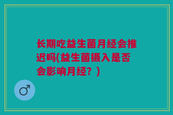 长期吃益生菌月经会推迟吗(益生菌摄入是否会影响月经?)