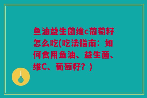 鱼油益生菌维c葡萄籽怎么吃(吃法指南:如何食用鱼油、益生菌、维C、葡萄籽?)