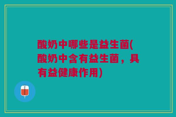 酸奶中哪些是益生菌(酸奶中含有益生菌，具有益健康作用)