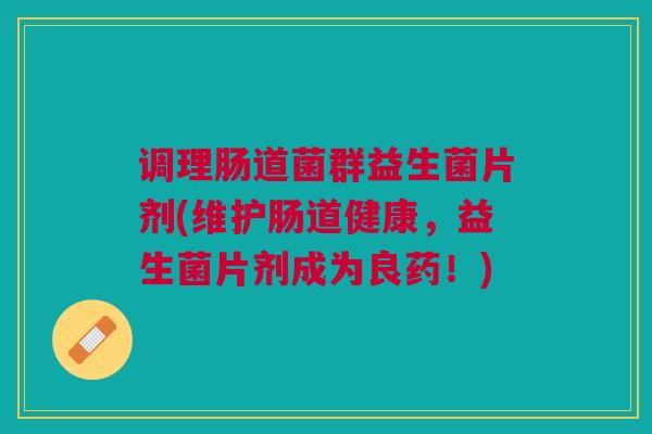 调理肠道菌群益生菌片剂(维护肠道健康,益生菌片剂成为良药!) 调理肠道菌群益生菌片剂(维护肠道健康,益生菌片剂成为良药!)