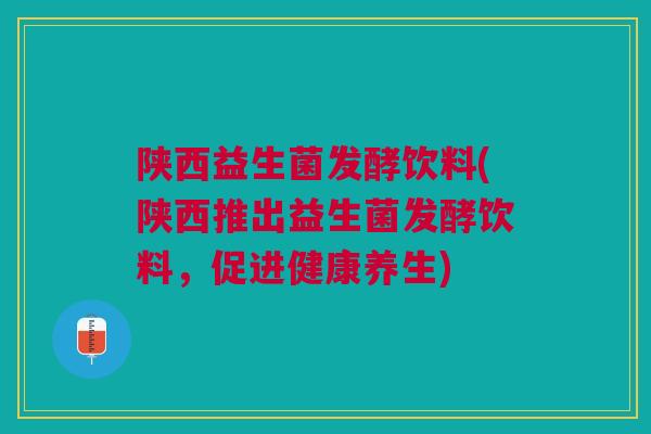 陕西益生菌发酵饮料(陕西推出益生菌发酵饮料,促进健康养生)