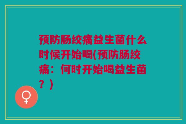 肠绞痛益生菌什么时候开始喝(肠绞痛:何时开始喝益生菌?) 肠绞痛益生菌什么时候开始喝(肠绞痛:何时开始喝益生菌?)