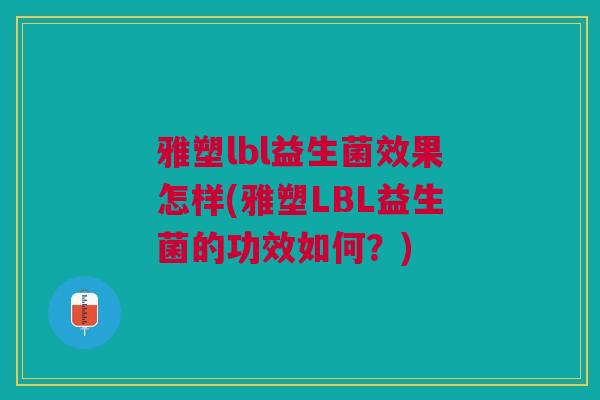 雅塑lbl益生菌效果怎样(雅塑LBL益生菌的功效如何?)
