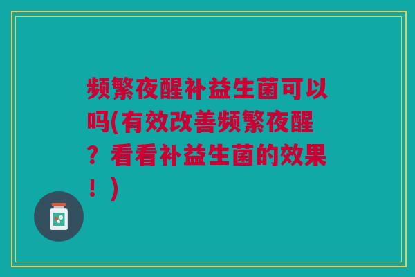 频繁夜醒补益生菌可以吗(有效改善频繁夜醒?看看补益生菌的效果!) 频繁夜醒补益生菌可以吗(有效改善频繁夜醒?看看补益生菌的效果!)