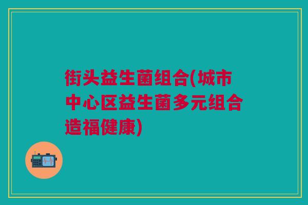 街头益生菌组合(城市中心区益生菌多元组合造福健康)