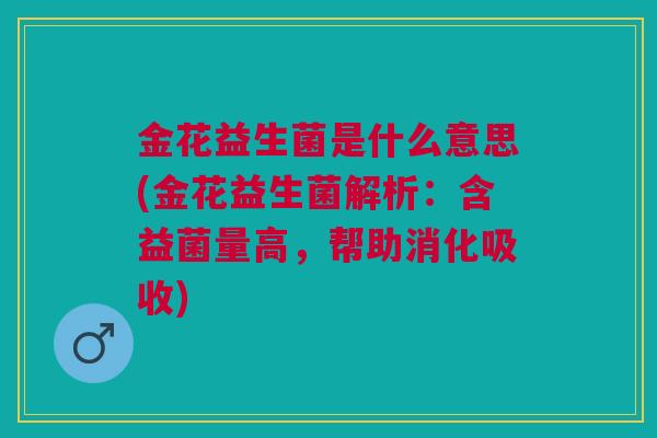 金花益生菌是什么意思(金花益生菌解析:含益菌量高,帮助消化吸收)