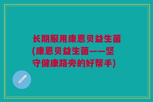 长期服用康恩贝益生菌(康恩贝益生菌——坚守健康路旁的好帮手)