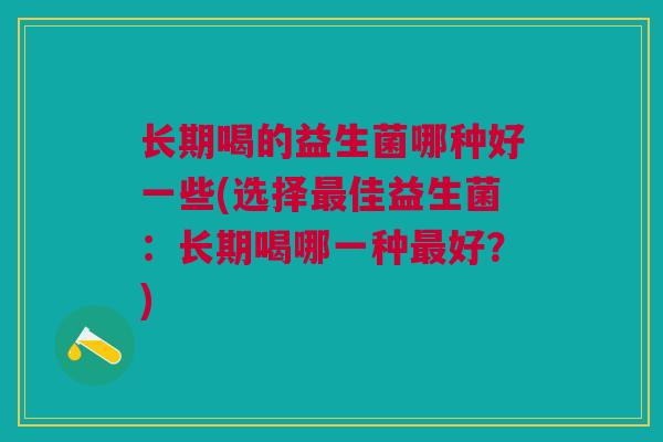 长期喝的益生菌哪种好一些(选择佳益生菌:长期喝哪一种好?) 长期喝的益生菌哪种好一些(选择佳益生菌:长期喝哪一种好?)