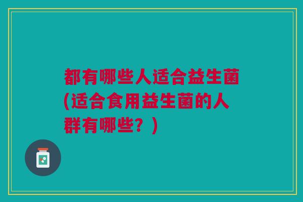 都有哪些人适合益生菌(适合食用益生菌的人群有哪些？)