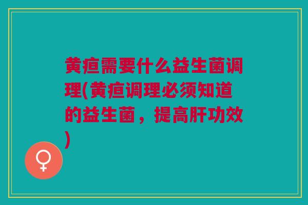 黄疸需要什么益生菌调理(黄疸调理必须知道的益生菌,提高肝功效)