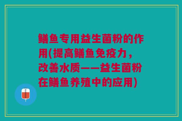 鳝鱼专用益生菌粉的作用(提高鳝鱼免疫力，改善水质——益生菌粉在鳝鱼养殖中的应用)