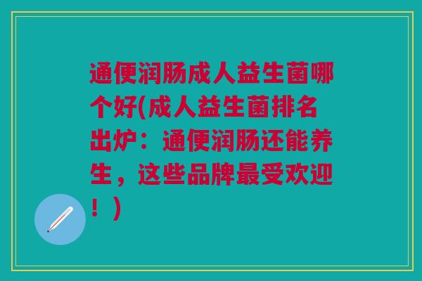 通便润肠成人益生菌哪个好(成人益生菌排名出炉:通便润肠还能养生,这些品牌最受欢迎!)