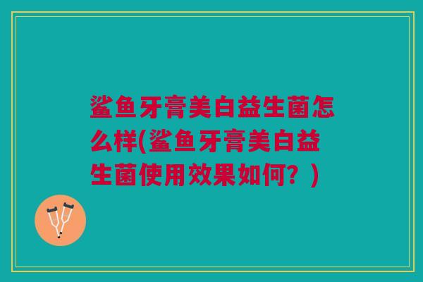 鲨鱼牙膏美白益生菌怎么样(鲨鱼牙膏美白益生菌使用效果如何?)