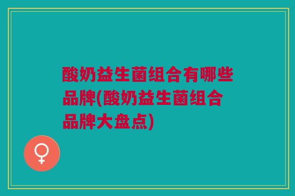 酸奶益生菌组合有哪些品牌(酸奶益生菌组合品牌大盘点)