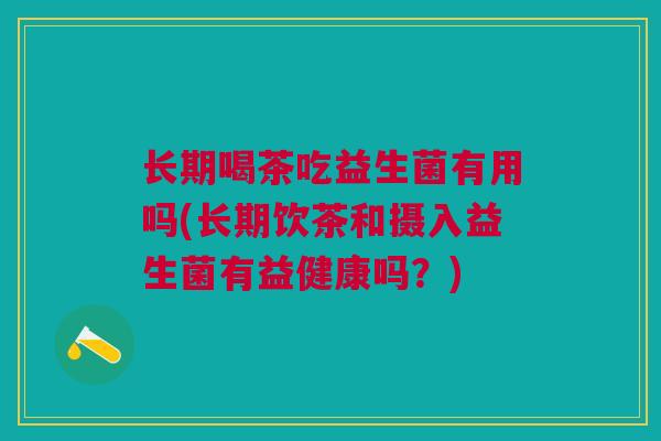 长期喝茶吃益生菌有用吗(长期饮茶和摄入益生菌有益健康吗?) 长期喝茶吃益生菌有用吗(长期饮茶和摄入益生菌有益健康吗?)