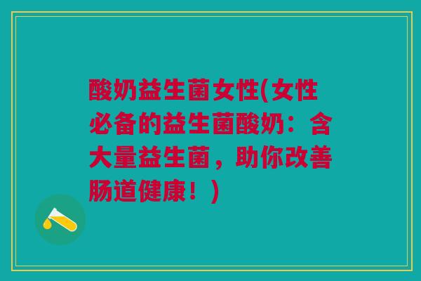 酸奶益生菌女性(女性必备的益生菌酸奶:含大量益生菌,助你改善肠道健康!)