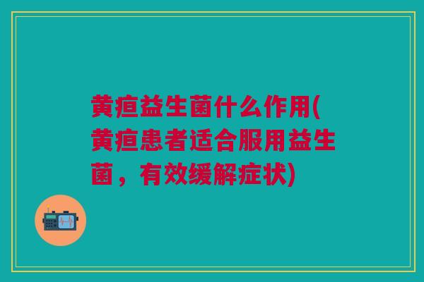 黄疸益生菌什么作用(黄疸患者适合服用益生菌，有效缓解症状)